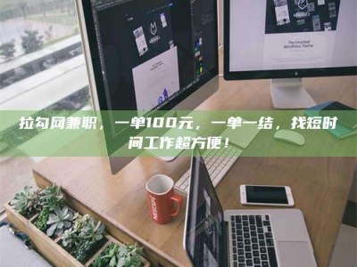 柳林拉勾网兼职，一单100元，一单一结，找短时间工作超方便！