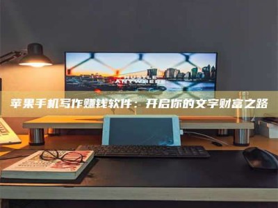 柳林苹果手机写作赚钱软件：开启你的文字财富之路