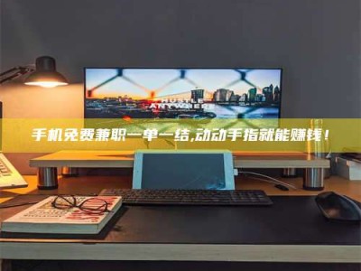 柳林手机免费兼职一单一结,动动手指就能赚钱！