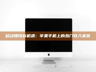 柳林移动赚钱新机遇：苹果手机上的热门收入来源
