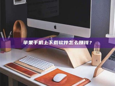 柳林苹果手机上下载软件怎么赚钱？