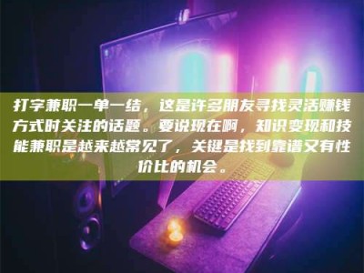 柳林打字兼职一单一结，这是许多朋友寻找灵活赚钱方式时关注的话题。要说现在啊，知识变现和技能兼职是越来越常见了，关键是找到靠谱又有性价比的机会。