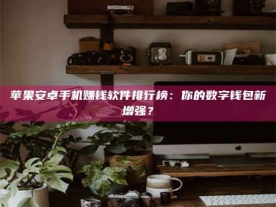 柳林苹果安卓手机赚钱软件排行榜：你的数字钱包新增强？