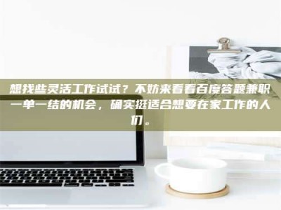 柳林想找些灵活工作试试？不妨来看看百度答题兼职一单一结的机会，确实挺适合想要在家工作的人们。