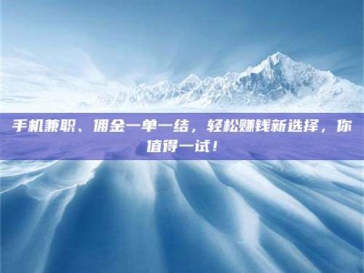 柳林手机兼职、佣金一单一结，轻松赚钱新选择，你值得一试！