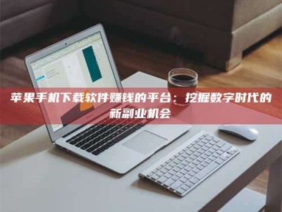 柳林苹果手机下载软件赚钱的平台：挖掘数字时代的新副业机会