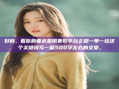 柳林好的，看你的要求是用兼职平台正规一单一结这个关键词写一篇500字左右的文章。
