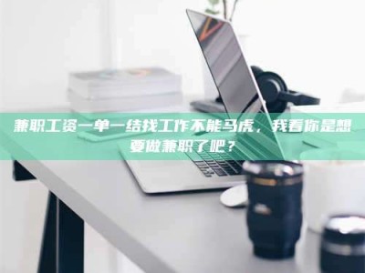 柳林兼职工资一单一结找工作不能马虎，我看你是想要做兼职了吧？