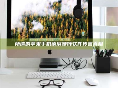 柳林所谓的苹果手机锁屏赚钱软件传言真相